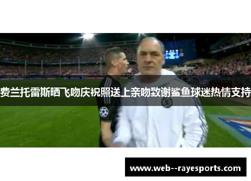 费兰托雷斯晒飞吻庆祝照送上亲吻致谢鲨鱼球迷热情支持