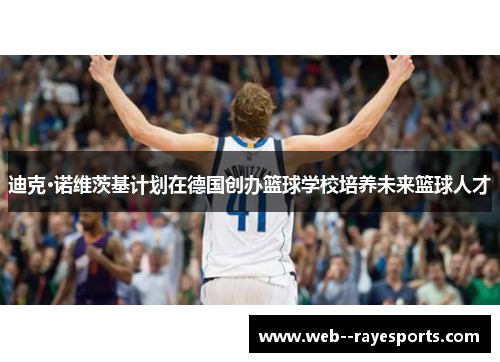 迪克·诺维茨基计划在德国创办篮球学校培养未来篮球人才