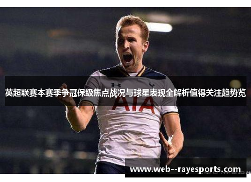 英超联赛本赛季争冠保级焦点战况与球星表现全解析值得关注趋势览