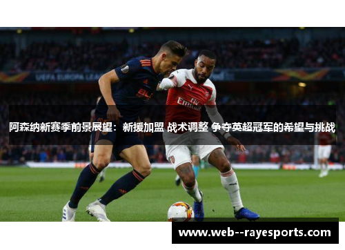 阿森纳新赛季前景展望：新援加盟 战术调整 争夺英超冠军的希望与挑战