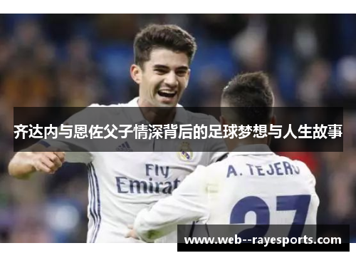 齐达内与恩佐父子情深背后的足球梦想与人生故事