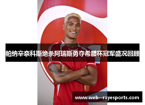 帕纳辛奈科斯绝杀阿瑞斯勇夺希腊杯冠军盛况回顾