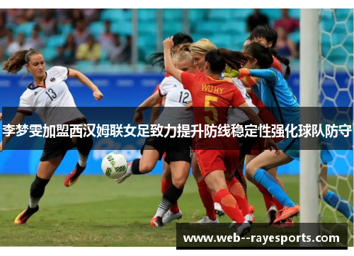 李梦雯加盟西汉姆联女足致力提升防线稳定性强化球队防守