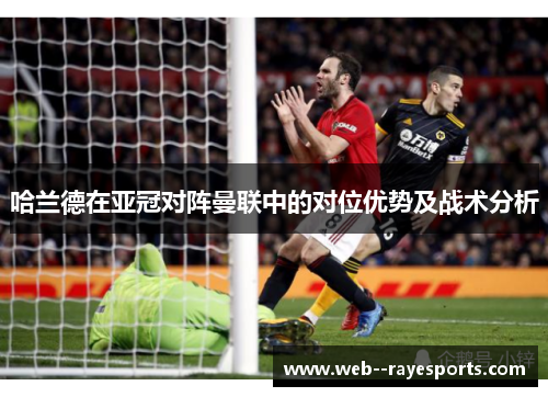 哈兰德在亚冠对阵曼联中的对位优势及战术分析
