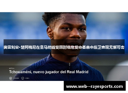 奥雷利安·楚阿梅尼在皇马防线受困时临危受命客串中后卫表现无懈可击