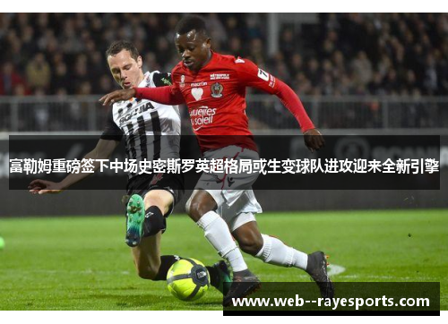 富勒姆重磅签下中场史密斯罗英超格局或生变球队进攻迎来全新引擎