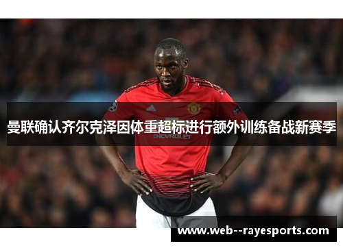 曼联确认齐尔克泽因体重超标进行额外训练备战新赛季